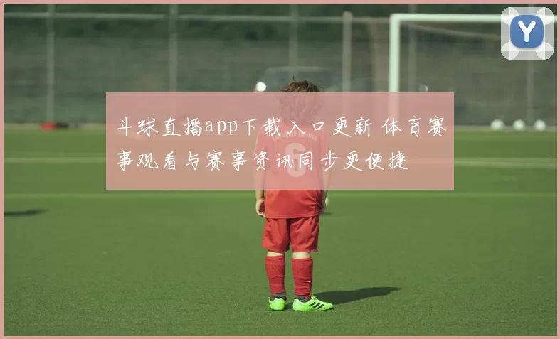 斗球直播app下载入口更新 体育赛事观看与赛事资讯同步更便捷