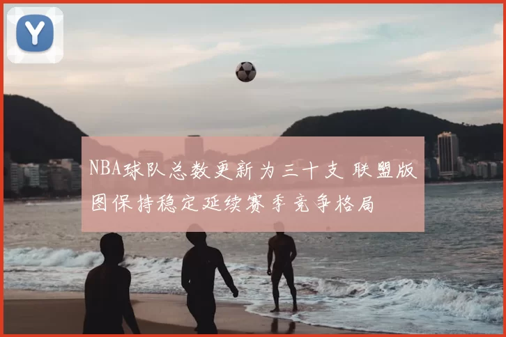 NBA球队总数更新为三十支 联盟版图保持稳定延续赛季竞争格局