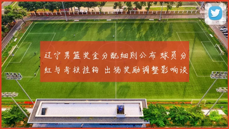 辽宁男篮奖金分配细则公布 球员分红与考核挂钩 出场奖励调整影响谈判