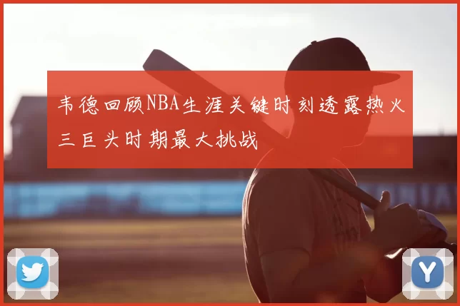 韦德回顾NBA生涯关键时刻透露热火三巨头时期最大挑战