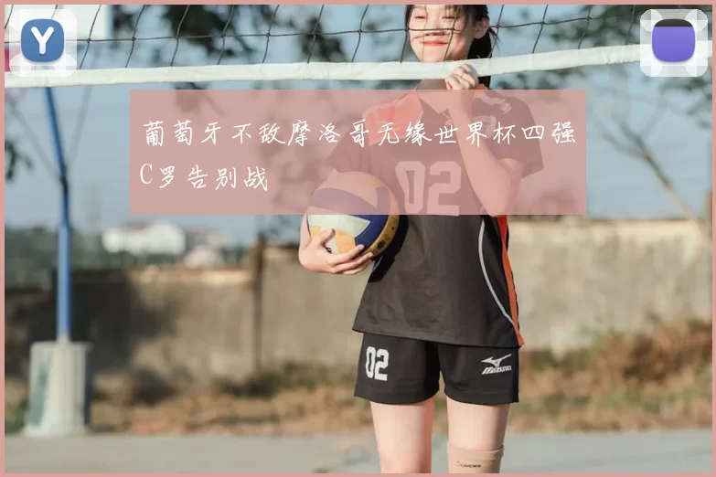 葡萄牙不敌摩洛哥无缘世界杯四强C罗告别战