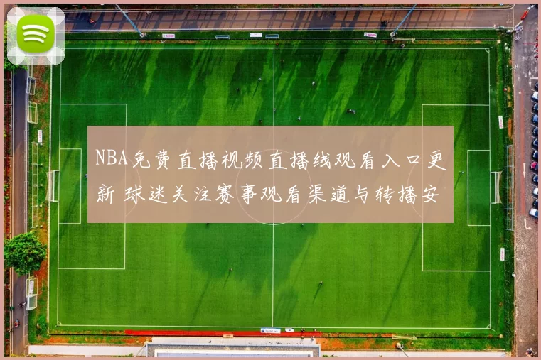 NBA免费直播视频直播线观看入口更新 球迷关注赛事观看渠道与转播安排