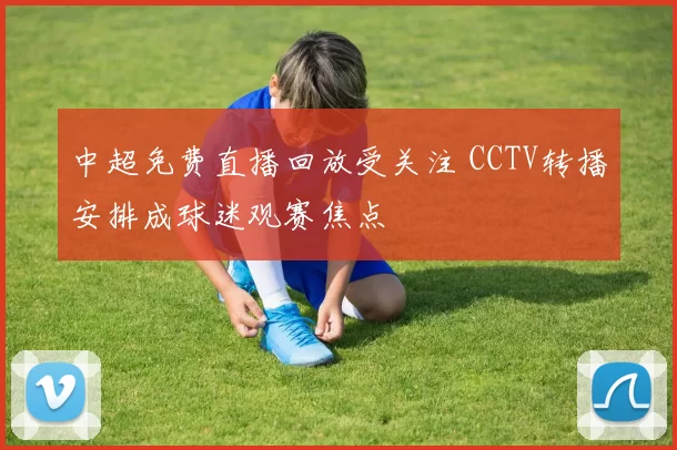 中超免费直播回放受关注 CCTV转播安排成球迷观赛焦点