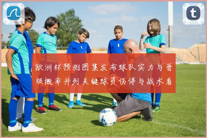 欧洲杯预测图集发布球队实力与晋级概率并列关键球员伤停与战术看点