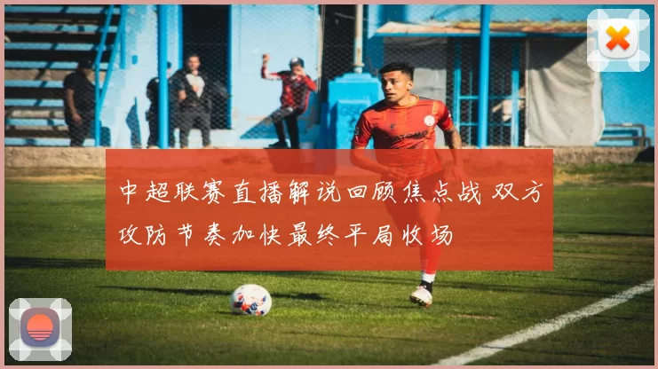 中超联赛直播解说回顾焦点战 双方攻防节奏加快最终平局收场