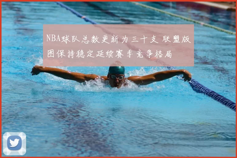 NBA球队总数更新为三十支 联盟版图保持稳定延续赛季竞争格局