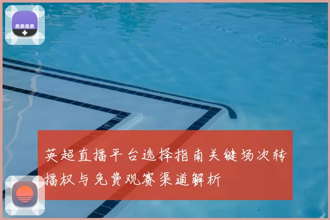英超直播平台选择指南关键场次转播权与免费观赛渠道解析