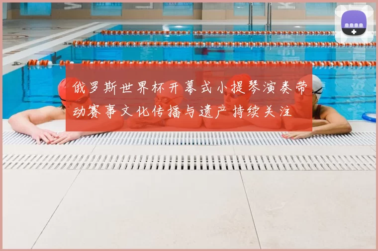 俄罗斯世界杯开幕式小提琴演奏带动赛事文化传播与遗产持续关注