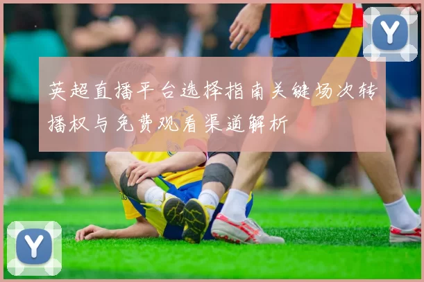 英超直播平台选择指南关键场次转播权与免费观看渠道解析