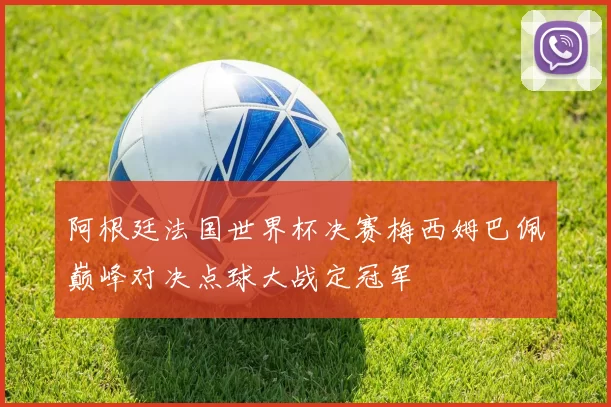 阿根廷法国世界杯决赛梅西姆巴佩巅峰对决点球大战定冠军