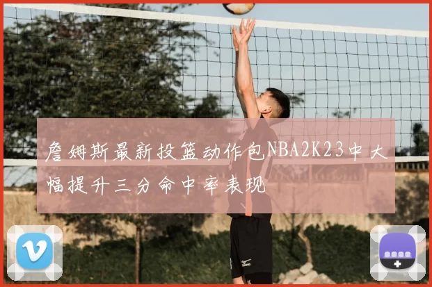 詹姆斯最新投篮动作包NBA2K23中大幅提升三分命中率表现