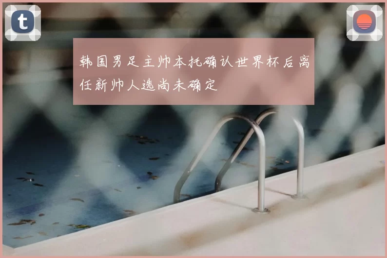 韩国男足主帅本托确认世界杯后离任新帅人选尚未确定