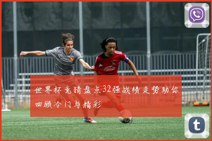 世界杯竞猜盘点32强战绩走势助你回顾冷门与精彩