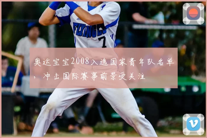 奥运宝宝2008入选国家青年队名单，冲击国际赛事前景受关注