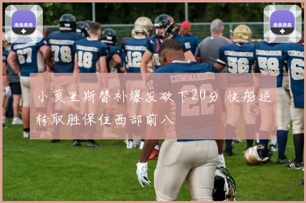 小莫里斯替补爆发砍下20分 快船逆转取胜保住西部前八